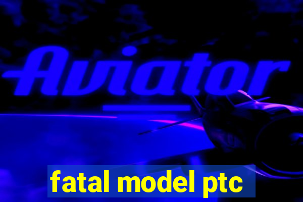 fatal model ptc